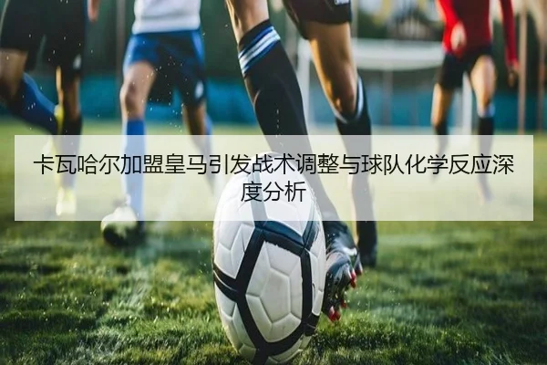 卡瓦哈尔加盟皇马引发战术调整与球队化学反应深度分析