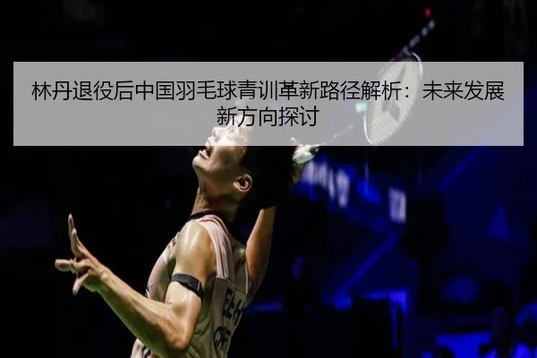 林丹退役后中国羽毛球青训革新路径解析：未来发展新方向探讨