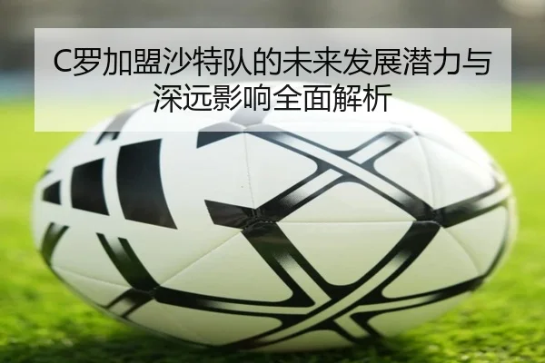 C罗加盟沙特队的未来发展潜力与深远影响全面解析