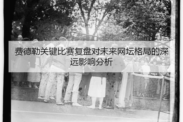 费德勒关键比赛复盘对未来网坛格局的深远影响分析