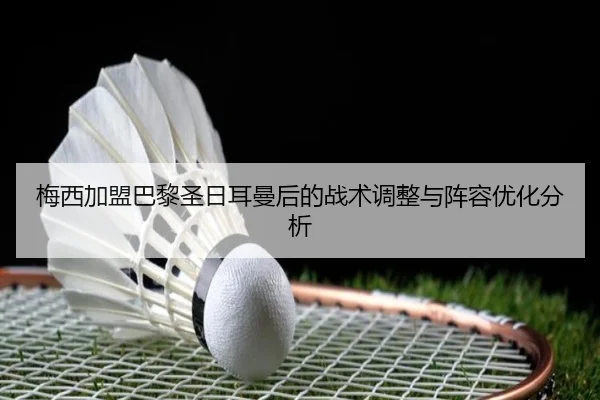 梅西加盟巴黎圣日耳曼后的战术调整与阵容优化分析