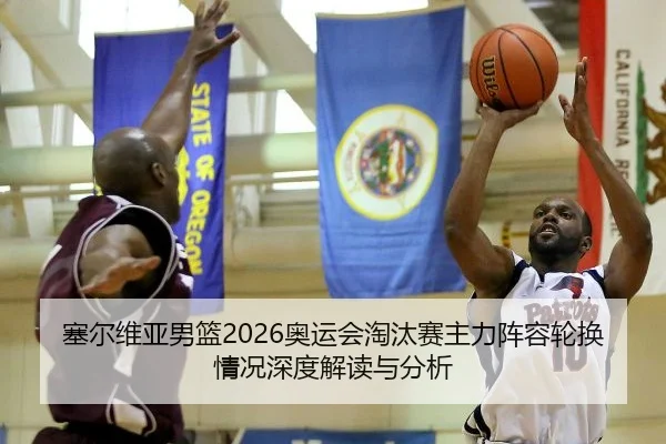 塞尔维亚男篮2026奥运会淘汰赛主力阵容轮换情况深度解读与分析