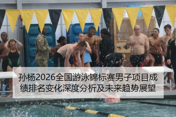 孙杨2026全国游泳锦标赛男子项目成绩排名变化深度分析及未来趋势展望