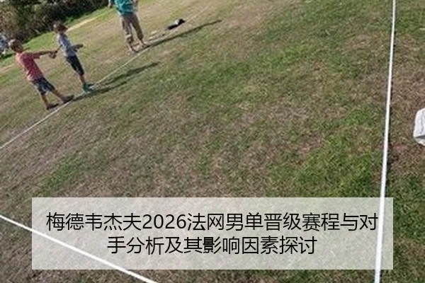 梅德韦杰夫2026法网男单晋级赛程与对手分析及其影响因素探讨