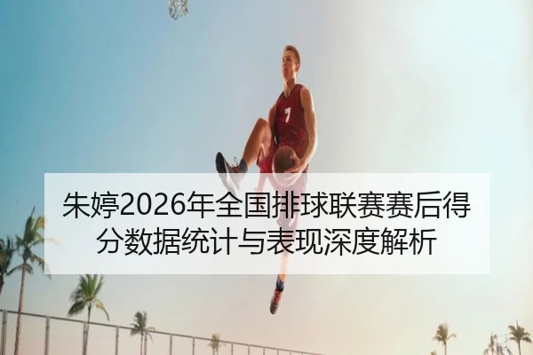 朱婷2026年全国排球联赛赛后得分数据统计与表现深度解析