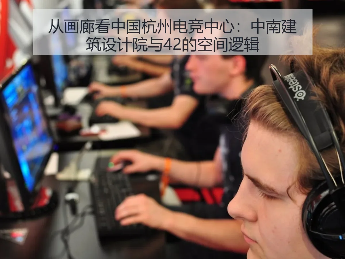 从画廊看中国杭州电竞中心：中南建筑设计院与42的空间逻辑